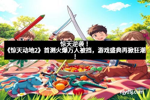 惊天逆袭！《惊天动地2》首测火爆万人被挡，游戏盛典再掀狂潮！